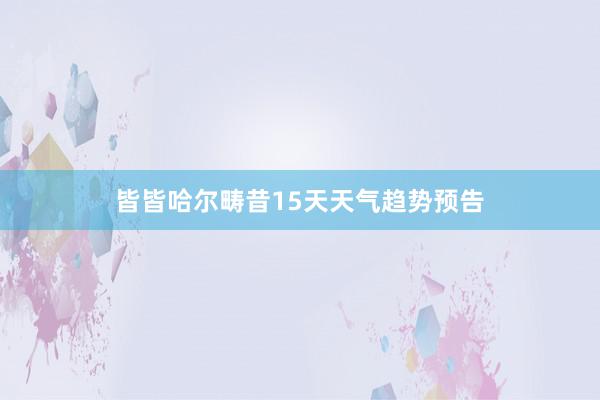 皆皆哈尔畴昔15天天气趋势预告