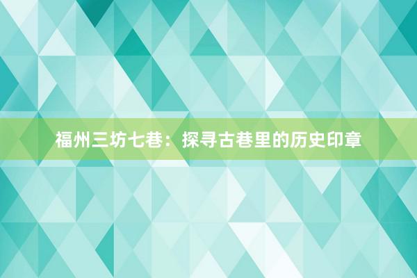 福州三坊七巷：探寻古巷里的历史印章